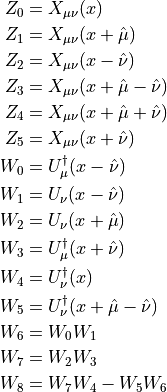 \begin{aligned}
 Z_0 &= X_{\mu\nu}(x) \\
 Z_1 &= X_{\mu\nu}(x+\hat{\mu}) \\
 Z_2 &= X_{\mu\nu}(x-\hat{\nu}) \\
 Z_3 &= X_{\mu\nu}(x+\hat{\mu}-\hat{\nu}) \\
 Z_4 &= X_{\mu\nu}(x+\hat{\mu}+\hat{\nu}) \\
 Z_5 &= X_{\mu\nu}(x+\hat{\nu}) \\
 W_0 &= U_\mu^\dagger(x-\hat{\nu}) \\
 W_1 &= U_\nu(x-\hat{\nu}) \\
 W_2 &= U_\nu(x+\hat{\mu}) \\
 W_3 &= U_\mu^\dagger(x+\hat{\nu}) \\
 W_4 &= U_\nu^\dagger(x) \\
 W_5 &= U_\nu^\dagger(x+\hat{\mu}-\hat{\nu}) \\
 W_6 &= W_0W_1 \\
 W_7 &= W_2W_3 \\
 W_8 &= W_7W_4-W_5W_6
\end{aligned}