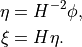 \begin{aligned}
 \eta &= H^{-2}\phi, \\
 \xi &= H\eta.\end{aligned}