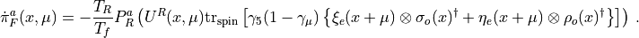 \begin{aligned}
\dot\pi^a_F(x,\mu) &= - \frac{T_R}{T_f} P^a_R \left( U^R(x,\mu) \mathrm{tr_{spin}} \left[ \gamma_5 (1-\gamma_\mu) \left\{\xi_e(x+\mu)\otimes\sigma_o(x)^\dagger + \eta_e(x+\mu)\otimes\rho_o(x)^\dagger   \right\} \right] \right)\, .\end{aligned}