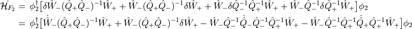\begin{aligned}
\dot{\mathcal{H}_{F_2}}  &=\, \phi_2^\dagger\big[ \delta \hat{W}_-
(\hat{Q}_+ \hat{Q}_-)^{-1} \hat{W}_+  +  \hat{W}_-
(\hat{Q}_+ \hat{Q}_-)^{-1} \delta \hat{W}_+
+  \hat{W}_- \delta \hat{Q}_-^{-1} \hat{Q}_+^{-1} \hat{W}_+ +
\hat{W}_- \hat{Q}_-^{-1} \delta \hat{Q}_+^{-1} \hat{W}_+   \big] \phi_2 \\
&=\, \phi_2^\dagger\big[ \dot{\hat{W}}_-
(\hat{Q}_+ \hat{Q}_-)^{-1} \hat{W}_+  +  \hat{W}_-
(\hat{Q}_+ \hat{Q}_-)^{-1} \delta \hat{W}_+
-  \hat{W}_- \hat{Q}_-^{-1} \dot{\hat{Q}}_- \hat{Q}_-^{-1} \hat{Q}_+^{-1} \hat{W}_+ -
\hat{W}_- \hat{Q}_-^{-1} \hat{Q}_+^{-1} \dot{\hat{Q}}_+ \hat{Q}_+^{-1} \hat{W}_+   \big] \phi_2 \\\end{aligned}