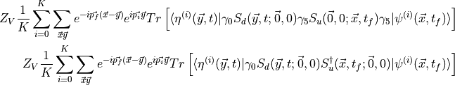 \begin{aligned}
Z_V \frac{1}{K} \sum_{i=0}^K \sum_{\vec{x} \vec{y} } e^{-i\vec{p_f}(\vec{x} - \vec{y}) } e^{i\vec{p_i} \vec{y}} Tr \left[  \langle \eta^{(i)}(\vec{y},t) | \gamma_0 S_d(\vec{y},t;\vec{0},0) \gamma_5  S_u(\vec{0},0;\vec{x},t_f) \gamma_5 | \psi^{(i)}(\vec{x},t_f) \rangle \right] \\
Z_V \frac{1}{K} \sum_{i=0}^K \sum_{\vec{x} \vec{y} } e^{-i\vec{p_f}(\vec{x} - \vec{y}) } e^{i\vec{p_i} \vec{y}} Tr \left[  \langle \eta^{(i)}(\vec{y},t) | \gamma_0 S_d(\vec{y},t;\vec{0},0) S_u^{\dagger}(\vec{x},t_f;\vec{0},0) | \psi^{(i)}(\vec{x},t_f) \rangle \right]\end{aligned}