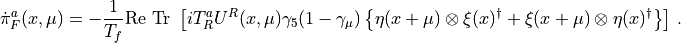 \dot\pi^a_F(x,\mu) &=-\frac{1}{T_f} \mathrm{Re\ Tr\ } \left[ iT^a_R U^R(x,\mu) \gamma_5 (1-\gamma_\mu) \left\{ \eta(x+\mu)\otimes\xi(x)^\dagger + \xi(x+\mu)\otimes\eta(x)^\dagger \right\} \right]\, .