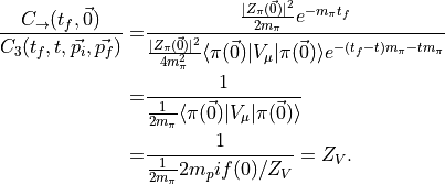 \begin{aligned}\frac{ C_{\rightarrow}(t_f, \vec{0}) }{ C_3(t_f, t, \vec{p_i}, \vec{p_f}) } =&  
\frac{ \frac{ |Z_\pi( \vec{0} )|^2 }{ 2 m_\pi }   e^{- m_\pi t_f }  }{ \frac{ |Z_\pi( \vec{0} )|^2 }{4 m_\pi^2 } \langle \pi(\vec{0}) | V_\mu | \pi(\vec{0}) \rangle e^{-(t_f - t) m_\pi -t m_\pi } } \\
=& \frac{ 1  }{ \frac{ 1 }{2 m_\pi } \langle \pi(\vec{0}) | V_\mu | \pi(\vec{0}) \rangle } \\
=& \frac{ 1  }{ \frac{ 1 }{2 m_\pi } 2 m_pi f(0)/Z_V } = Z_V.\end{aligned}