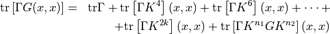 \begin{aligned}
\mathrm{tr}\left[ \Gamma G(x,x) \right] &=& \mathrm{tr}\Gamma + \mathrm{tr}\left[ \Gamma K^4 \right](x,x) + \mathrm{tr}\left[ \Gamma K^6 \right](x,x) + \dots + \\
&& + \mathrm{tr}\left[ \Gamma K^{2k} \right](x,x) + \mathrm{tr}\left[ \Gamma K^{n_1} G K^{n_2} \right](x,x)\end{aligned}