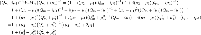 \begin{aligned}
(Q_m-&i\mu_1)^{-1} W_- W_+ (Q_m+i\mu_1)^{-1} = ( 1 - i(\mu_2 - \mu_1)(Q_m - i \mu_1)^{-1}) (1+ i(\mu_2 - \mu_1)(Q_m - i \mu_1)^{-1}) \\
=& 1+ i(\mu_2 - \mu_1) (Q_m+i\mu_1)^{-1} - i(\mu_2 - \mu_1)(Q_m - i \mu_1)^{-1} + (\mu_2- \mu_1)^2\big((Q_m + i \mu_1)(Q_m - i\mu_1)\big)^{-1} \\
=& 1+ (\mu_2- \mu_1)^2\big(Q_m^2 + \mu_1^2\big)^{-1}+ i(\mu_2 -
\mu_1) (Q_m^2 +\mu_1^2)^{-1}  (Q_m-i\mu_1) -i(\mu_2 - \mu_1) (Q_m^2 +  \mu_1^2)^{-1} (Q_m+i\mu_1) \\
=& 1 +(\mu_2- \mu_1) \big(Q_m^2 + \mu_1^2\big)^{-1} \big( (\mu_2- \mu_1)
+ 2 \mu_1 \big) \\
=& 1 +(\mu_2^2- \mu_1^2) \big(Q_m^2 + \mu_1^2\big)^{-1} \end{aligned}