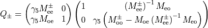 Q_{\pm} =  \begin{pmatrix} \gamma_5 M^{\pm}_{\rm{ee}}  & 0 \\ \gamma_5 M_{\rm{oe}} & 1\\
\end{pmatrix} \begin{pmatrix} 
1  &  \left(M^{\pm}_{\rm{ee}}\right)^{-1} M_{\rm{eo}} \\0 & \gamma_5
  \left(M^{\pm}_{\rm{oo}} - M_{\rm{oe}}
    \left(M^{\pm}_{\rm{ee}}\right)^{-1} M_{\rm{eo}} \right)\\
\end{pmatrix}