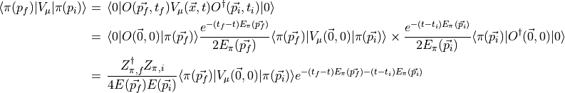 \begin{aligned}\langle \pi(p_f) | V_\mu | \pi(p_i) \rangle &=\, \langle 0| O(\vec{p_f}, t_f) V_\mu(\vec{x}, t) O^\dagger(\vec{p_i}, t_i) |0\rangle \\
 &=\, \langle 0| O(\vec{0}, 0) | \pi(\vec{p_f}) \rangle \frac{e^{-(t_f - t) E_\pi(\vec{p_f}) }}{2 E_\pi(\vec{p_f}) } \langle \pi(\vec{p_f}) | V_\mu(\vec{0}, 0) | \pi(\vec{p_i}) \rangle \times \frac{e^{-(t - t_i) E_\pi(\vec{p_i}) }} {2 E_\pi(\vec{p_i}) } \langle \pi(\vec{p_i}) | O^\dagger(\vec{0}, 0) |0 \rangle \\ \nonumber
&=\,  \frac{ Z_{\pi, f}^\dagger Z_{\pi, i} }{4 E(\vec{p_f}) E(\vec{p_i}) } \langle \pi(\vec{p_f}) | V_\mu(\vec{0}, 0) | \pi(\vec{p_i}) \rangle  e^{-(t_f - t) E_\pi(\vec{p_f}) -(t-t_i) E_\pi(\vec{p_i}) }\end{aligned}