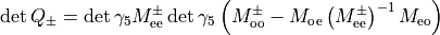 \det{Q_{\pm}} = \det{\gamma_5 M^{\pm}_{\rm{ee}} } \det{\gamma_5
  \left(M^{\pm}_{\rm{oo}} - M_{\rm{oe}}
    \left(M^{\pm}_{\rm{ee}}\right)^{-1} M_{\rm{eo}} \right)}